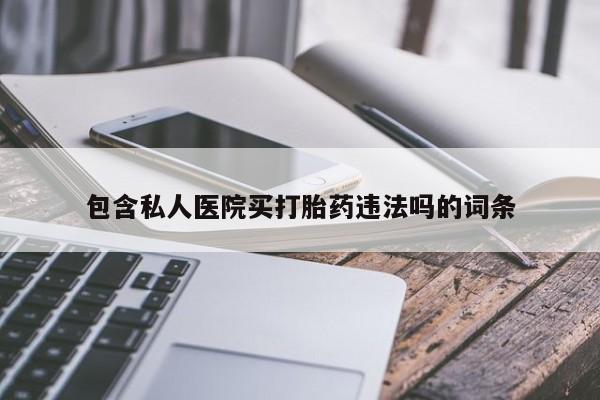 私人打胎药大月份胎停药包含私人医院买打胎药违法吗的词条