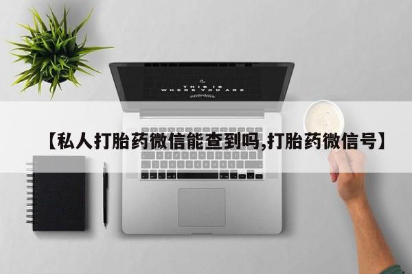 私人打胎药大月份胎停药【私人打胎药微信能查到吗,打胎药微信号】