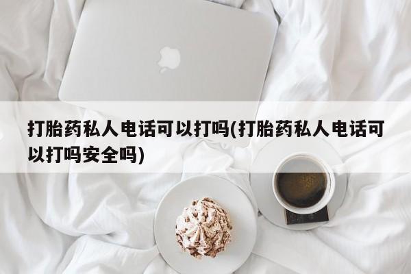 私人打胎药大月份胎停药打胎药私人电话可以打吗(打胎药私人电话可以打吗安全吗)