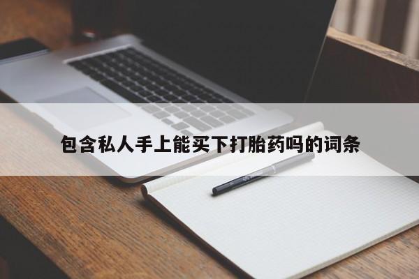 私人打胎药大月份胎停药包含私人手上能买下打胎药吗的词条