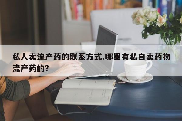 私人打胎药大月份胎停药私人卖流产药的联系方式.哪里有私自卖药物流产药的？