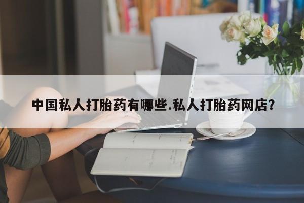 私人打胎药大月份胎停药中国私人打胎药有哪些.私人打胎药网店？