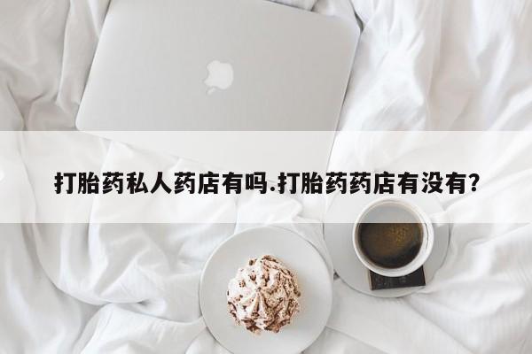 私人打胎药大月份胎停药打胎药私人药店有吗.打胎药药店有没有？