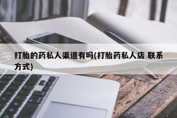 私人打胎药大月份胎停药打胎的药私人渠道有吗(打胎药私人店 联系方式)