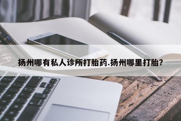 私人打胎药大月份胎停药扬州哪有私人诊所打胎药.扬州哪里打胎？