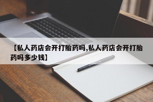 私人打胎药大月份胎停药【私人药店会开打胎药吗,私人药店会开打胎药吗多少钱】