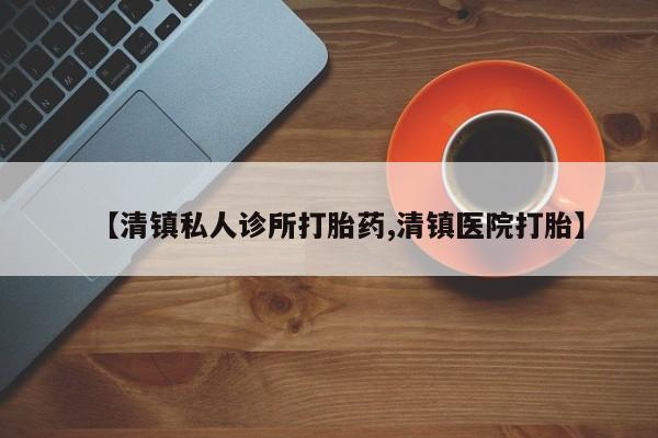 私人打胎药大月份胎停药【清镇私人诊所打胎药,清镇医院打胎】