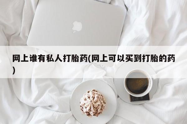 私人打胎药大月份胎停药网上谁有私人打胎药(网上可以买到打胎的药)
