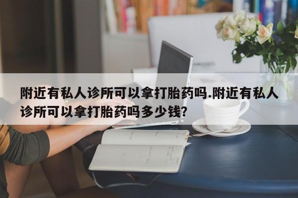 私人打胎药大月份胎停药附近有私人诊所可以拿打胎药吗.附近有私人诊所可以拿打胎药吗多少钱？