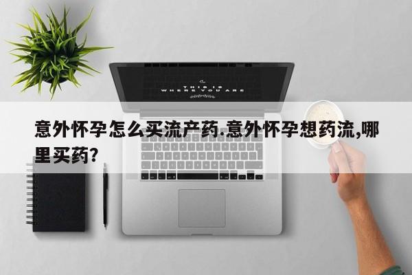 私人打胎药大月份胎停药意外怀孕怎么买流产药.意外怀孕想药流,哪里买药？