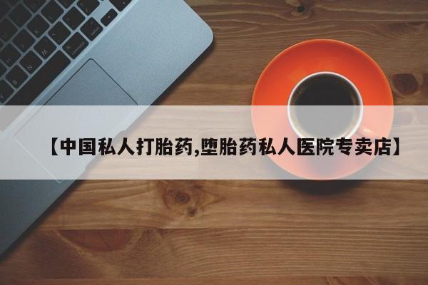 私人打胎药大月份胎停药【中国私人打胎药,堕胎药私人医院专卖店】