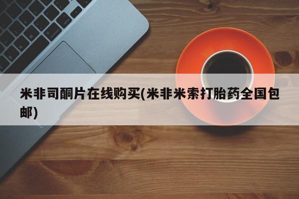 私人打胎药大月份胎停药米非司酮片在线购买(米非米索打胎药全国包邮)