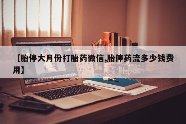 私人打胎药大月份胎停药【胎停大月份打胎药微信,胎停药流多少钱费用】