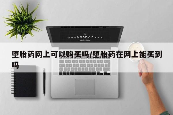 私人打胎药大月份胎停药堕胎药网上可以购买吗/堕胎药在网上能买到吗