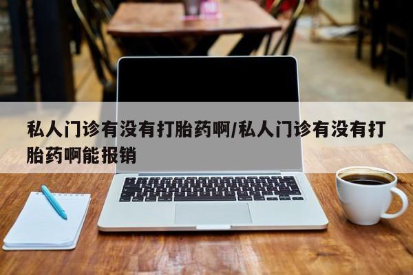 私人打胎药大月份胎停药私人门诊有没有打胎药啊/私人门诊有没有打胎药啊能报销