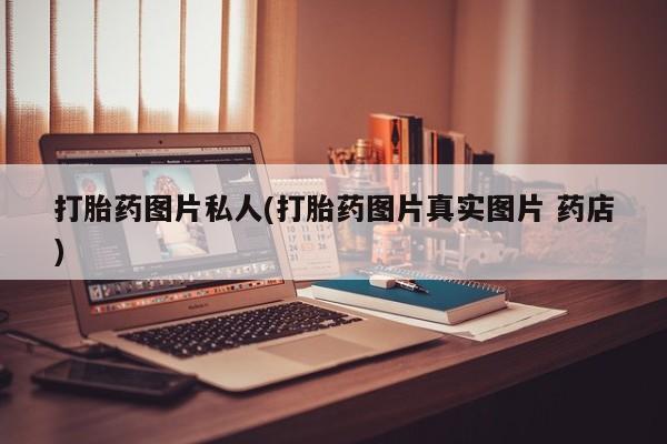 私人打胎药大月份胎停药打胎药图片私人(打胎药图片真实图片 药店)