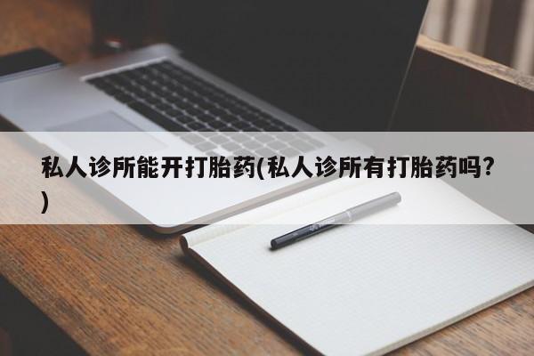 私人打胎药大月份胎停药私人诊所能开打胎药(私人诊所有打胎药吗?)