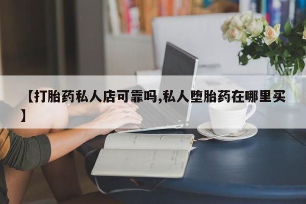 私人打胎药大月份胎停药【打胎药私人店可靠吗,私人堕胎药在哪里买】