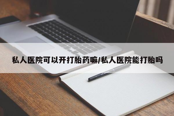 私人打胎药大月份胎停药私人医院可以开打胎药嘛/私人医院能打胎吗