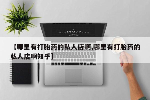 私人打胎药大月份胎停药【哪里有打胎药的私人店啊,哪里有打胎药的私人店啊知乎】