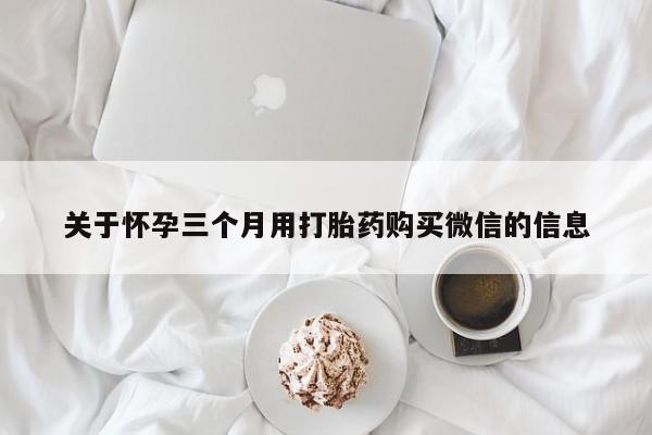 私人打胎药大月份胎停药关于怀孕三个月用打胎药购买微信的信息
