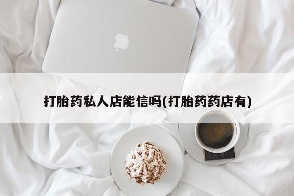 私人打胎药大月份胎停药打胎药私人店能信吗(打胎药药店有)