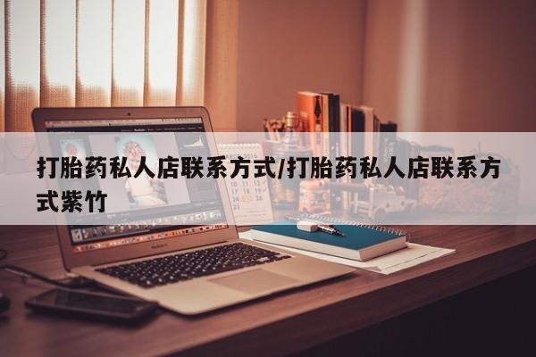 私人打胎药大月份胎停药打胎药私人店联系方式/打胎药私人店联系方式紫竹