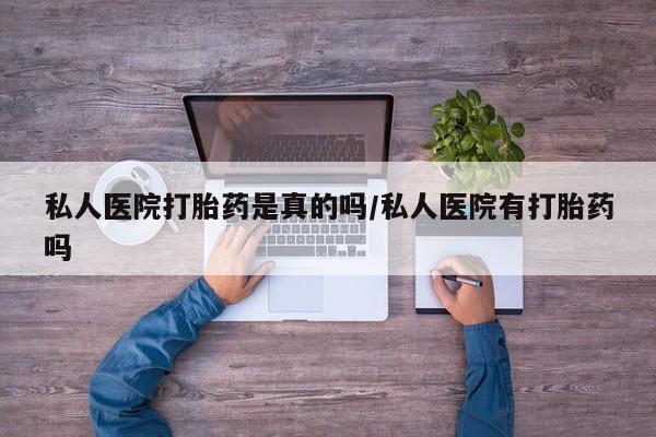 私人打胎药大月份胎停药私人医院打胎药是真的吗/私人医院有打胎药吗