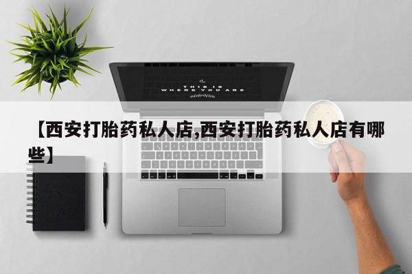 私人打胎药大月份胎停药【西安打胎药私人店,西安打胎药私人店有哪些】