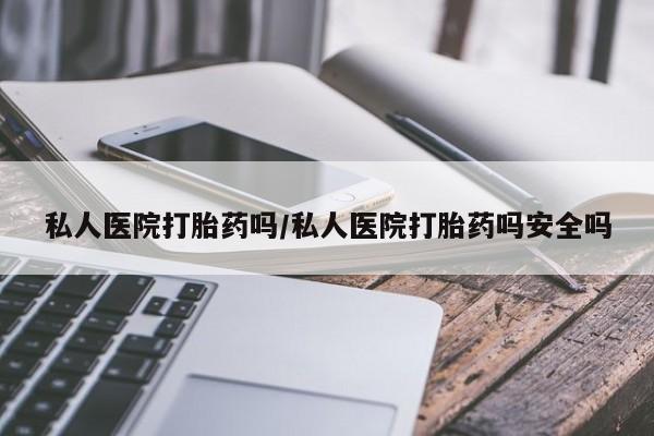 私人打胎药大月份胎停药私人医院打胎药吗/私人医院打胎药吗安全吗
