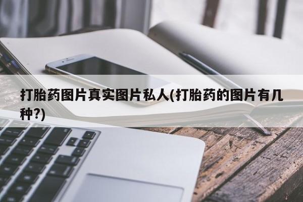私人打胎药大月份胎停药打胎药图片真实图片私人(打胎药的图片有几种?)