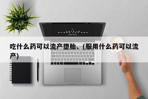 私人打胎药大月份胎停药吃什么药可以流产堕胎、(服用什么药可以流产)