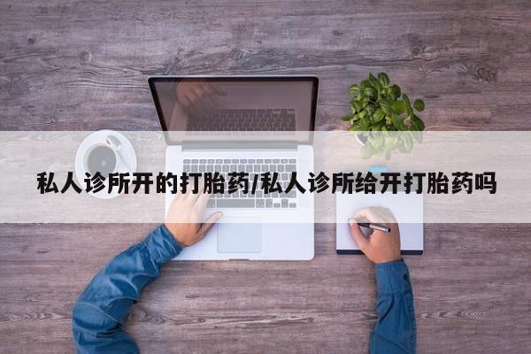 私人打胎药大月份胎停药私人诊所开的打胎药/私人诊所给开打胎药吗