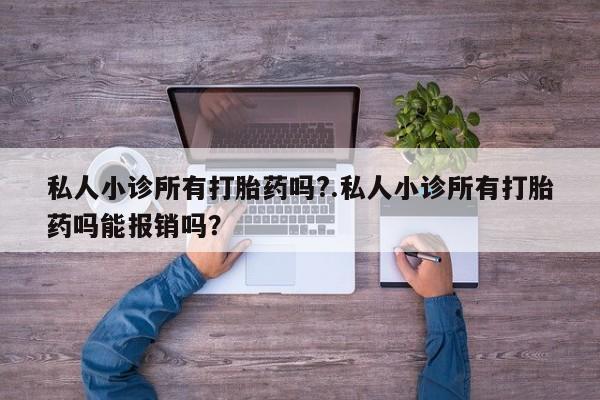 私人打胎药大月份胎停药私人小诊所有打胎药吗?.私人小诊所有打胎药吗能报销吗？