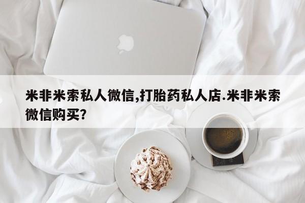私人打胎药大月份胎停药米非米索私人微信,打胎药私人店.米非米索微信购买？