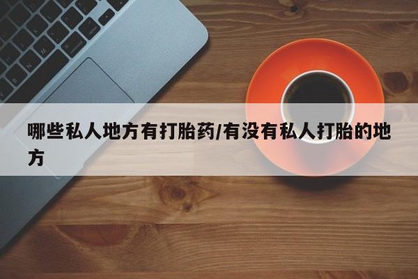 私人打胎药大月份胎停药哪些私人地方有打胎药/有没有私人打胎的地方