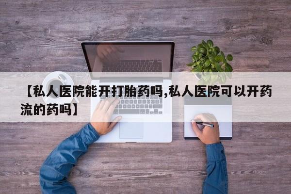 私人打胎药大月份胎停药【私人医院能开打胎药吗,私人医院可以开药流的药吗】