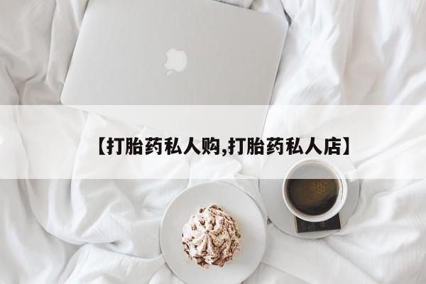 私人打胎药大月份胎停药【打胎药私人购,打胎药私人店】
