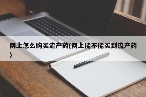 私人打胎药大月份胎停药网上怎么购买流产药(网上能不能买到流产药)
