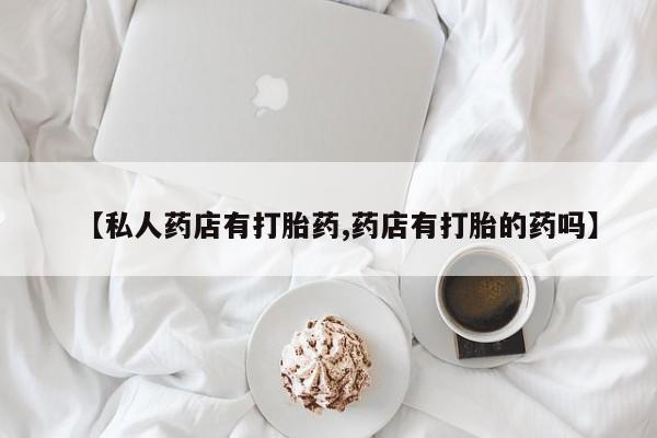 私人打胎药大月份胎停药【私人药店有打胎药,药店有打胎的药吗】