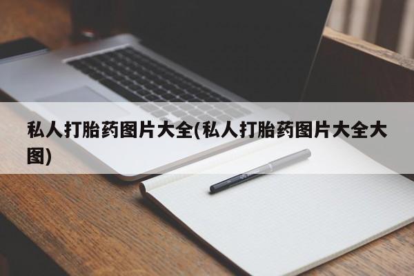 私人打胎药大月份胎停药私人打胎药图片大全(私人打胎药图片大全大图)