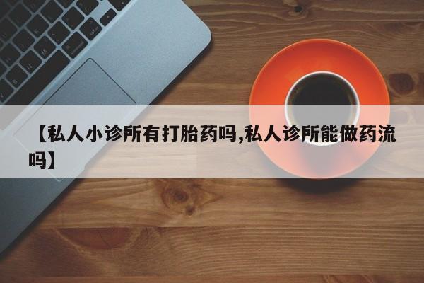 私人打胎药大月份胎停药【私人小诊所有打胎药吗,私人诊所能做药流吗】